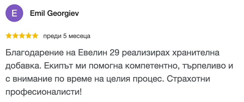 Отзив в Google от Emil Georgiev, 5 от 5 звезди: Благодарение на Евелин 29 реализирах хранителна добавка. Екипът ми помогна компетентно, търпеливо и с внимание по време на целия процес. Страхотни професионалисти!