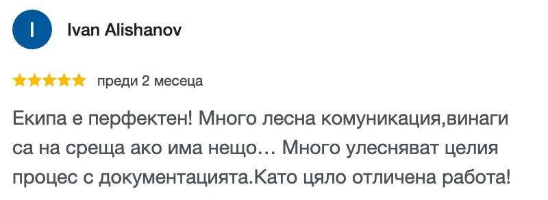 Отзив в Google от Ivan Alishanov, 5 от 5 звезди: Екипа е перфектен! Много лесна комуникация,винаги са на среща ако има нещо… Много улесняват целия процес с документацията.Като цяло отличена работа!